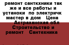 ремонт санткхники так же и все работы и устаноки. по электричк .  мастер в дом › Цена ­ 100 - Астраханская обл. Строительство и ремонт » Сантехника   